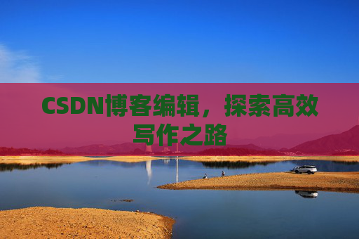 CSDN博客编辑，探索高效写作之路