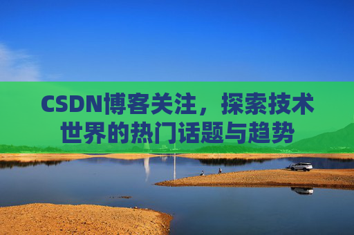 CSDN博客关注，探索技术世界的热门话题与趋势